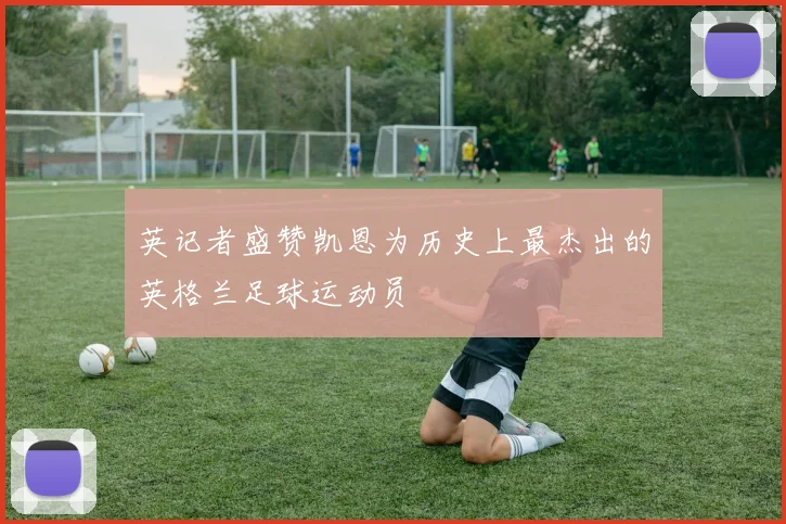 英记者盛赞凯恩为历史上最杰出的英格兰足球运动员