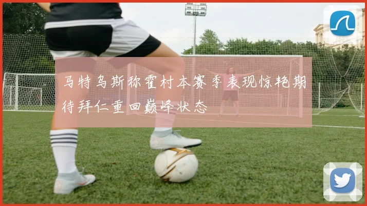 马特乌斯称霍村本赛季表现惊艳期待拜仁重回巅峰状态