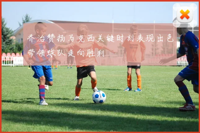 乔治赞扬马克西关键时刻表现出色带领球队走向胜利