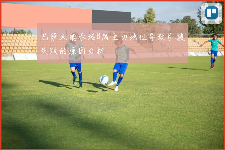 巴萨未能承诺B席主力地位导致引援失败的原因分析