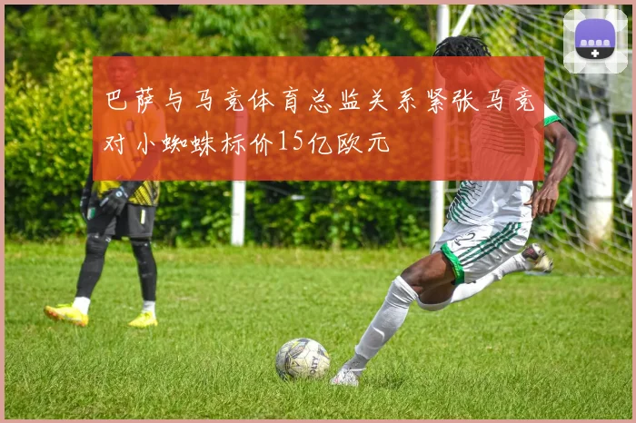 巴萨与马竞体育总监关系紧张马竞对小蜘蛛标价15亿欧元