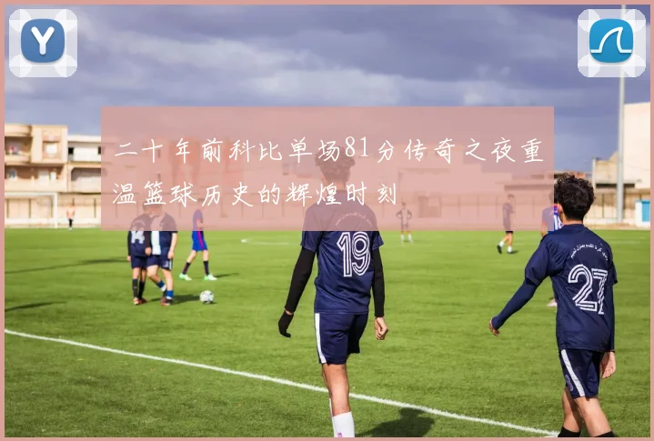 二十年前科比单场81分传奇之夜重温篮球历史的辉煌时刻