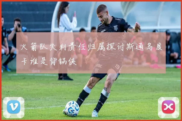 火箭队失利责任归属探讨斯通乌度卡谁是背锅侠