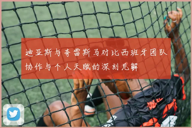 迪亚斯与夸雷斯马对比西班牙团队协作与个人天赋的深刻见解