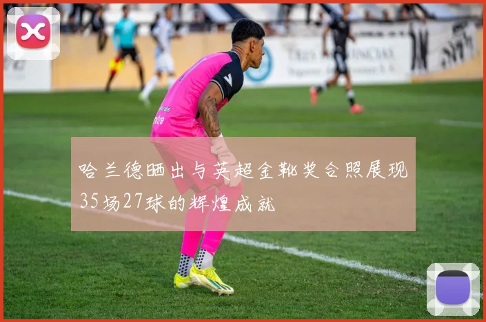 哈兰德晒出与英超金靴奖合照展现35场27球的辉煌成就