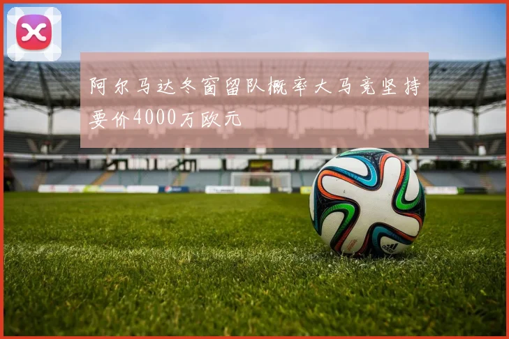 阿尔马达冬窗留队概率大马竞坚持要价4000万欧元