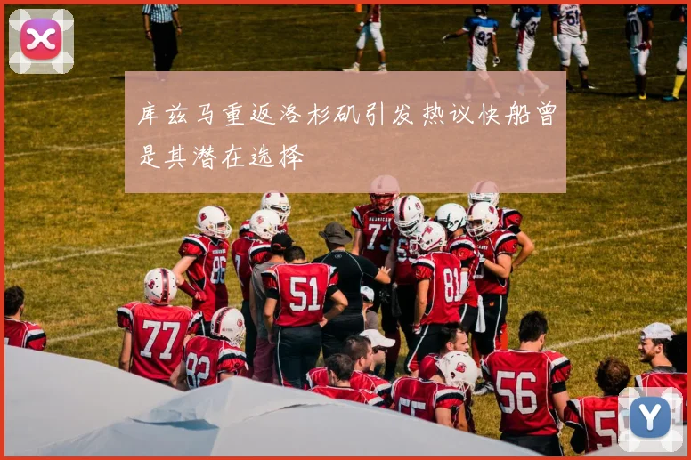 库兹马重返洛杉矶引发热议快船曾是其潜在选择