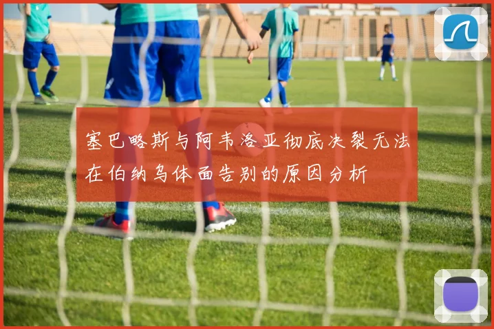 塞巴略斯与阿韦洛亚彻底决裂无法在伯纳乌体面告别的原因分析