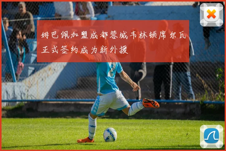 姆巴佩加盟成都蓉城韦林顿席尔瓦正式签约成为新外援