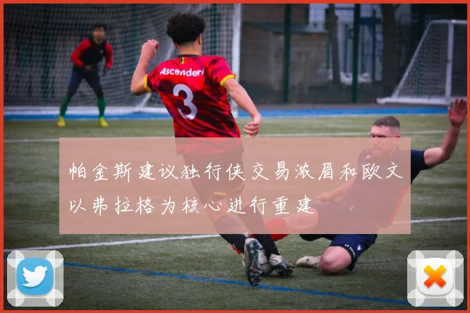 帕金斯建议独行侠交易浓眉和欧文以弗拉格为核心进行重建