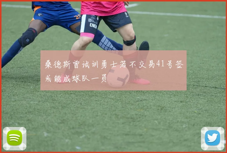 桑德斯曾试训勇士若不交易41号签或能成球队一员