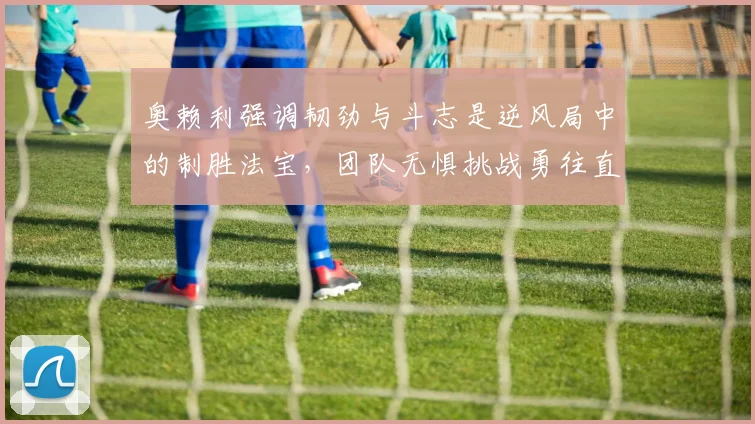 奥赖利强调韧劲与斗志是逆风局中的制胜法宝，团队无惧挑战勇往直前