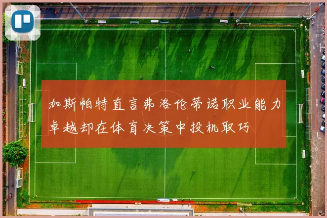 加斯帕特直言弗洛伦蒂诺职业能力卓越却在体育决策中投机取巧