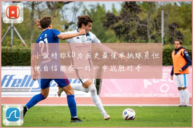 小波特称KD为历史最佳单挑球员但他自信能在一对一中战胜对手