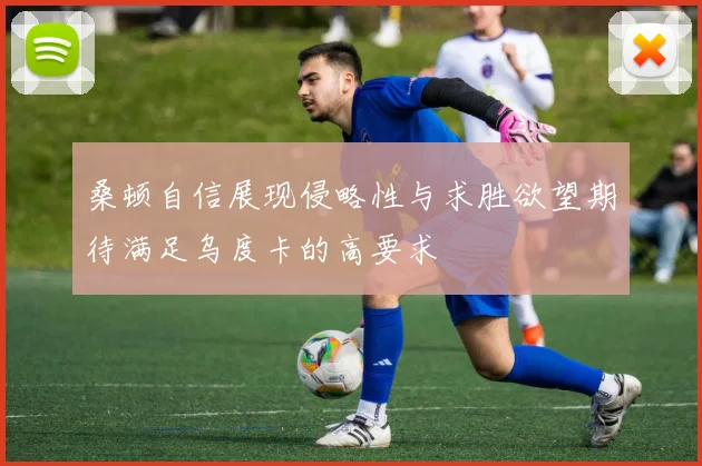 桑顿自信展现侵略性与求胜欲望期待满足乌度卡的高要求