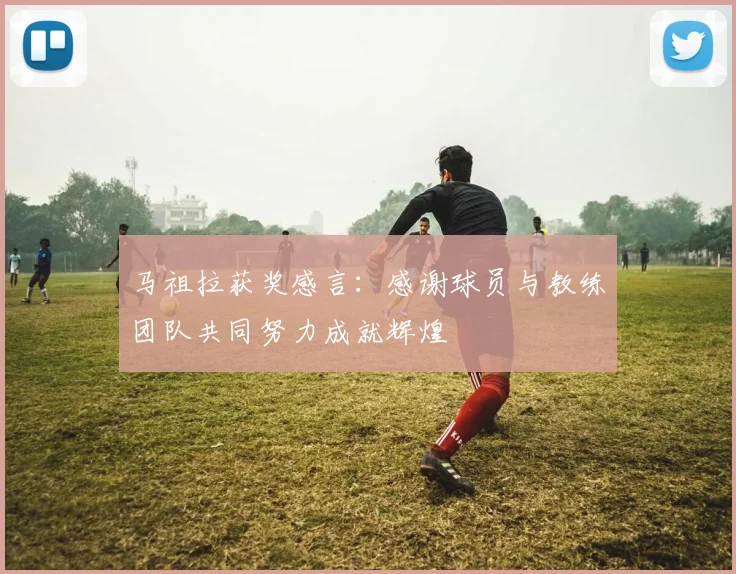 马祖拉获奖感言：感谢球员与教练团队共同努力成就辉煌