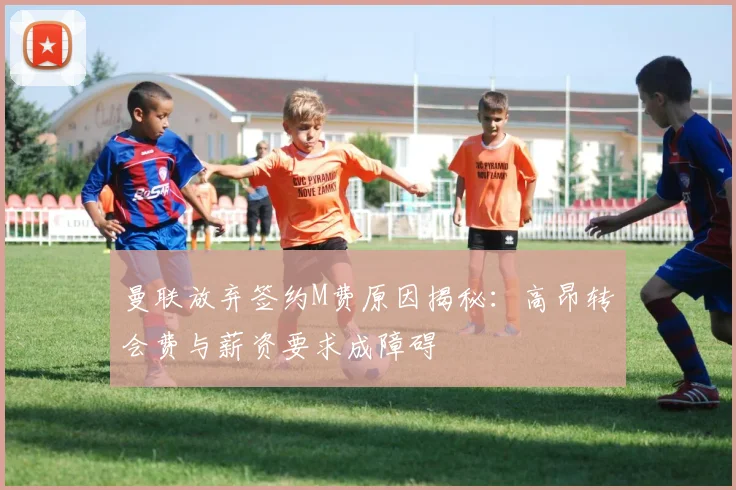 曼联放弃签约M费原因揭秘：高昂转会费与薪资要求成障碍