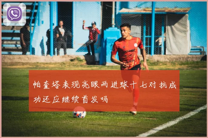 帕奎塔表现亮眼两进球十七对抗成功还应继续首发吗