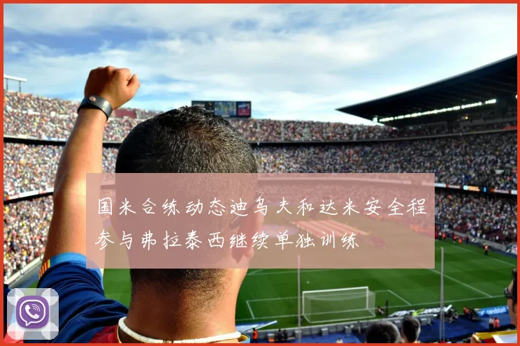 国米合练动态迪乌夫和达米安全程参与弗拉泰西继续单独训练