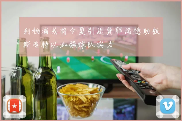 利物浦或将今夏引进费耶诺德助教斯洛特以加强球队实力