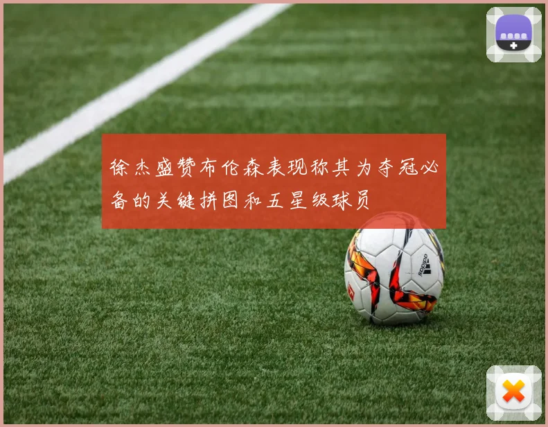 徐杰盛赞布伦森表现称其为夺冠必备的关键拼图和五星级球员