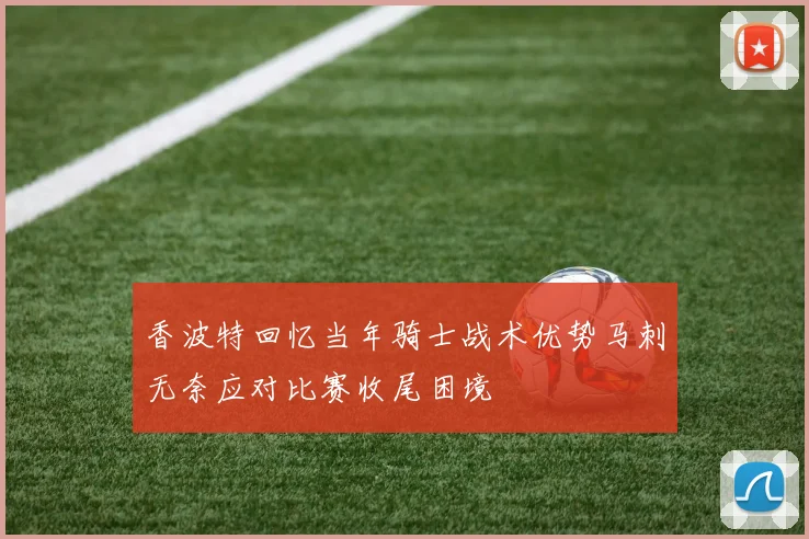 香波特回忆当年骑士战术优势马刺无奈应对比赛收尾困境