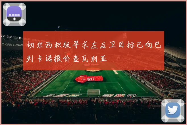切尔西积极寻求左后卫目标已向巴列卡诺报价查瓦利亚