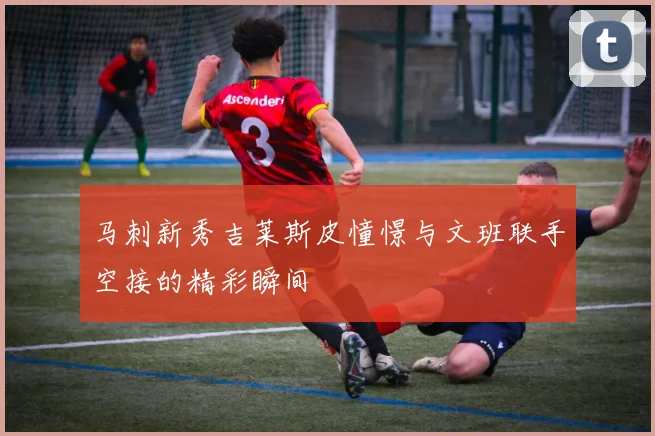 马刺新秀吉莱斯皮憧憬与文班联手空接的精彩瞬间