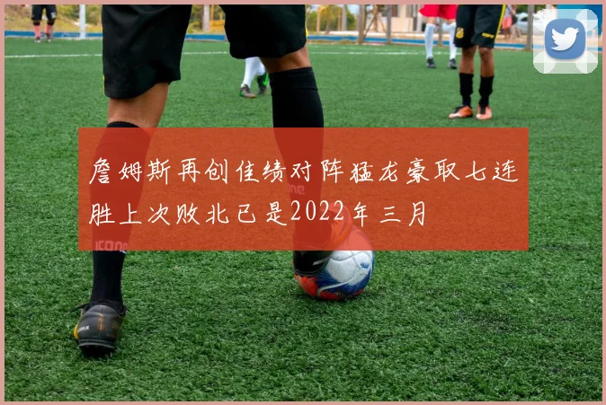 詹姆斯再创佳绩对阵猛龙豪取七连胜上次败北已是2022年三月