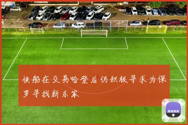 快船在交易哈登后仍积极寻求为保罗寻找新东家