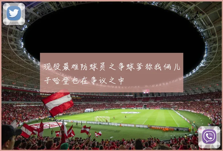 现役最难防球员之争球爹称我俩儿子哈登也在争议之中