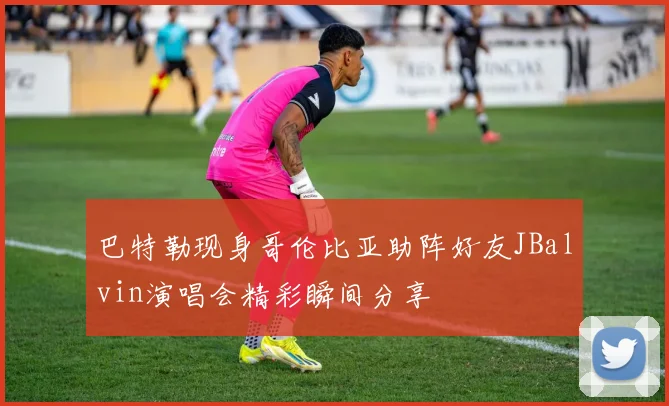 巴特勒现身哥伦比亚助阵好友JBalvin演唱会精彩瞬间分享
